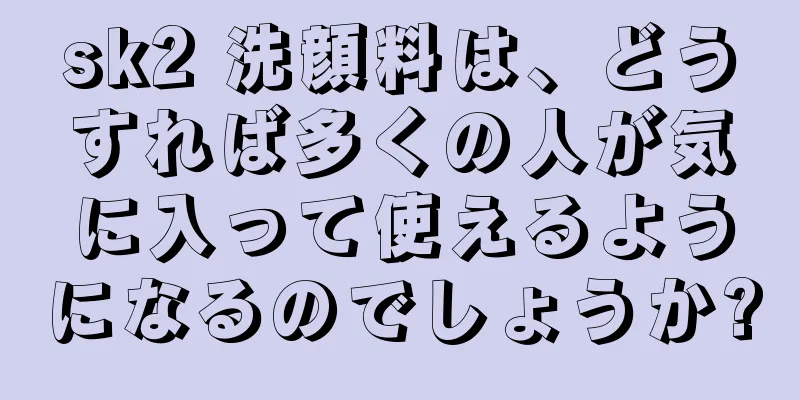 sk2 洗顔料は、どうすれば多くの人が気に入って使えるようになるのでしょうか?