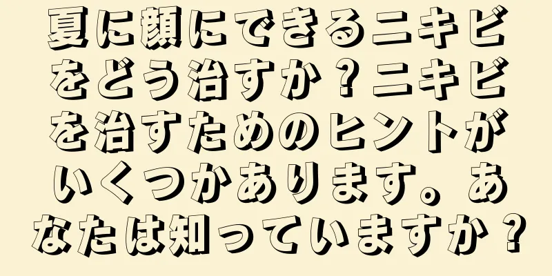 夏に顔にできるニキビをどう治すか？ニキビを治すためのヒントがいくつかあります。あなたは知っていますか？