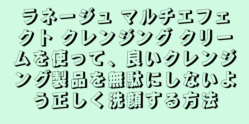 ラネージュ マルチエフェクト クレンジング クリームを使って、良いクレンジング製品を無駄にしないよう正しく洗顔する方法