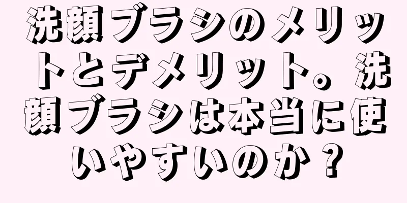 洗顔ブラシのメリットとデメリット。洗顔ブラシは本当に使いやすいのか？