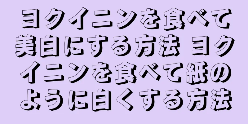 ヨクイニンを食べて美白にする方法 ヨクイニンを食べて紙のように白くする方法