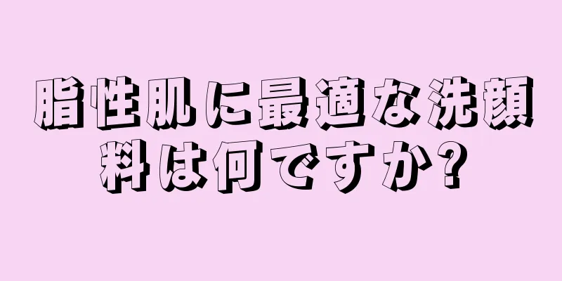 脂性肌に最適な洗顔料は何ですか?