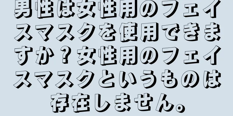 男性は女性用のフェイスマスクを使用できますか？女性用のフェイスマスクというものは存在しません。