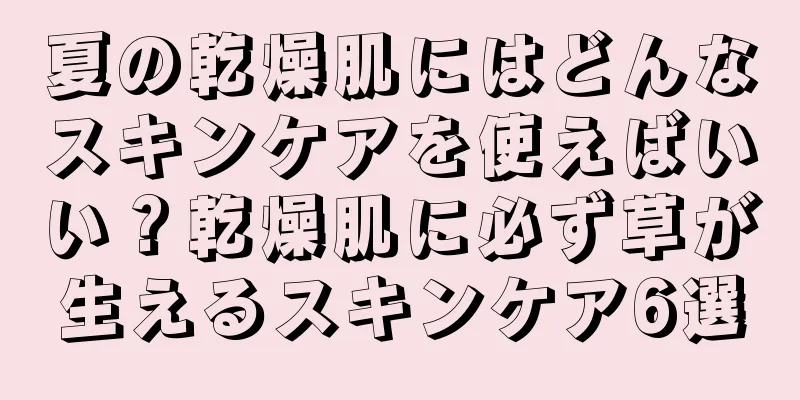 夏の乾燥肌にはどんなスキンケアを使えばいい？乾燥肌に必ず草が生えるスキンケア6選