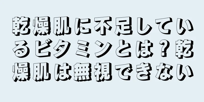 乾燥肌に不足しているビタミンとは？乾燥肌は無視できない