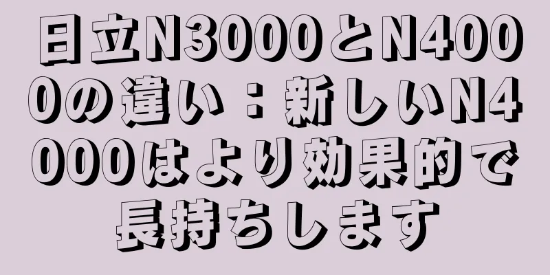 日立N3000とN4000の違い：新しいN4000はより効果的で長持ちします