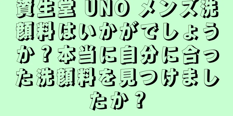 資生堂 UNO メンズ洗顔料はいかがでしょうか？本当に自分に合った洗顔料を見つけましたか？