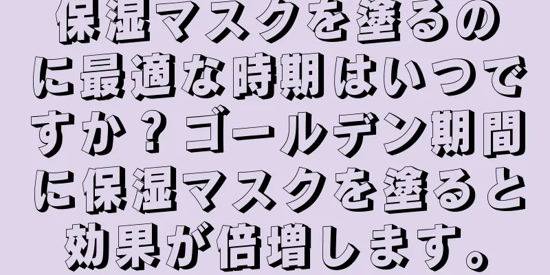 保湿マスクを塗るのに最適な時期はいつですか？ゴールデン期間に保湿マスクを塗ると効果が倍増します。