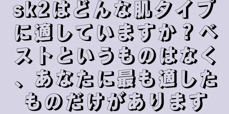 sk2はどんな肌タイプに適していますか？ベストというものはなく、あなたに最も適したものだけがあります