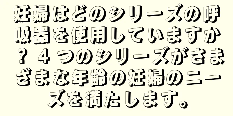 妊婦はどのシリーズの呼吸器を使用していますか？ 4 つのシリーズがさまざまな年齢の妊婦のニーズを満たします。