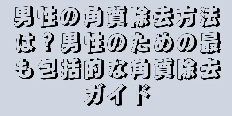 男性の角質除去方法は？男性のための最も包括的な角質除去ガイド