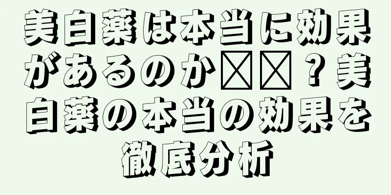 美白薬は本当に効果があるのか​​？美白薬の本当の効果を徹底分析