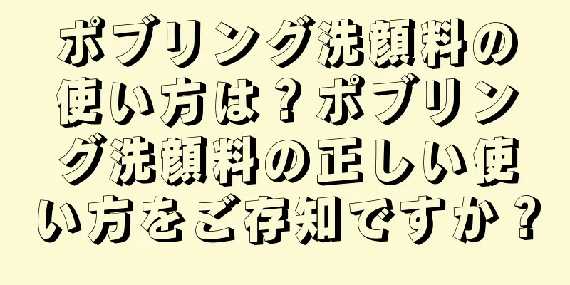 ポブリング洗顔料の使い方は？ポブリング洗顔料の正しい使い方をご存知ですか？