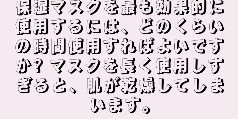 保湿マスクを最も効果的に使用するには、どのくらいの時間使用すればよいですか? マスクを長く使用しすぎると、肌が乾燥してしまいます。