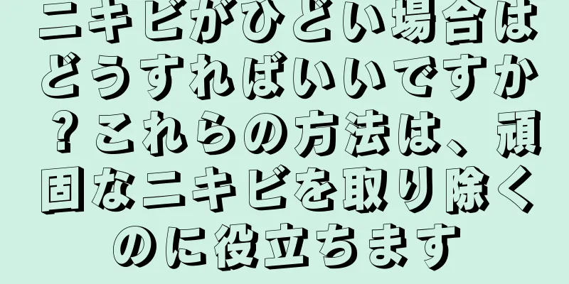 ニキビがひどい場合はどうすればいいですか？これらの方法は、頑固なニキビを取り除くのに役立ちます