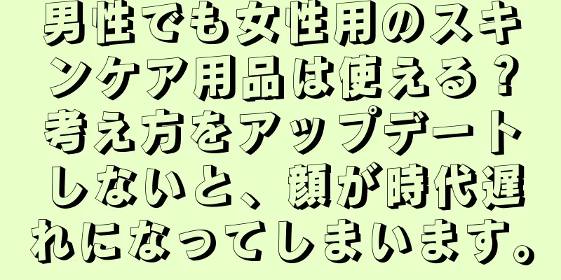 男性でも女性用のスキンケア用品は使える？考え方をアップデートしないと、顔が時代遅れになってしまいます。