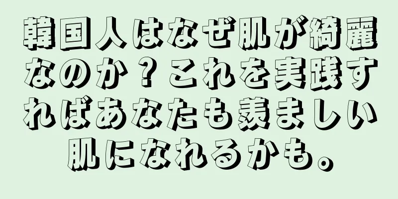 韓国人はなぜ肌が綺麗なのか？これを実践すればあなたも羨ましい肌になれるかも。