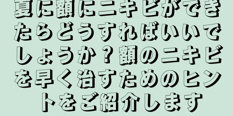 夏に額にニキビができたらどうすればいいでしょうか？額のニキビを早く治すためのヒントをご紹介します