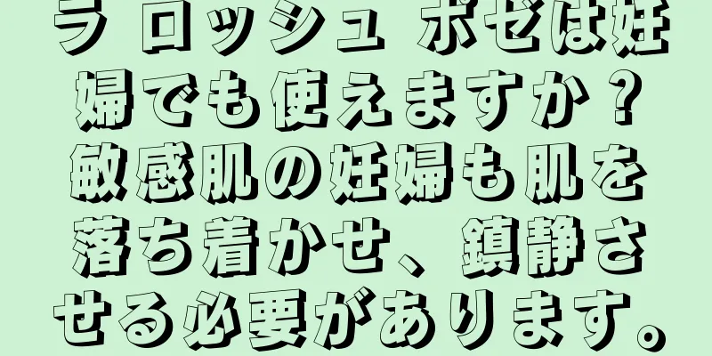 ラ ロッシュ ポゼは妊婦でも使えますか？敏感肌の妊婦も肌を落ち着かせ、鎮静させる必要があります。