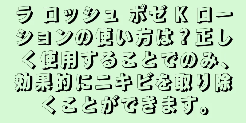 ラ ロッシュ ポゼ K ローションの使い方は？正しく使用することでのみ、効果的にニキビを取り除くことができます。