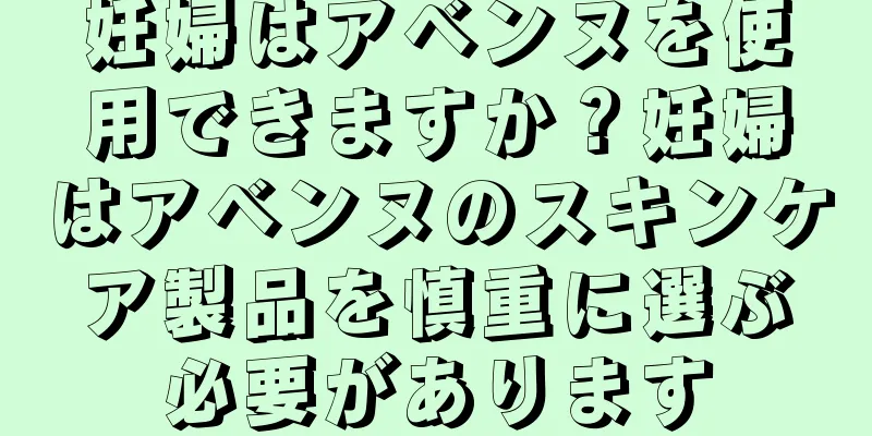 妊婦はアベンヌを使用できますか？妊婦はアベンヌのスキンケア製品を慎重に選ぶ必要があります