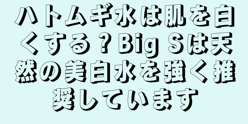 ハトムギ水は肌を白くする？Big Sは天然の美白水を強く推奨しています