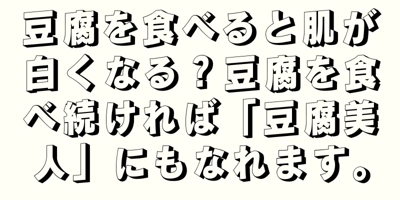 豆腐を食べると肌が白くなる？豆腐を食べ続ければ「豆腐美人」にもなれます。