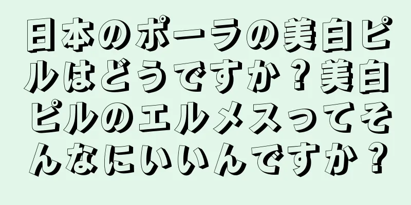 日本のポーラの美白ピルはどうですか？美白ピルのエルメスってそんなにいいんですか？