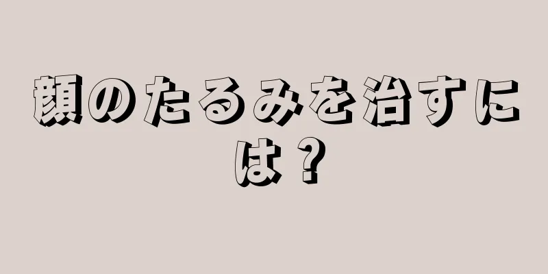 顔のたるみを治すには？