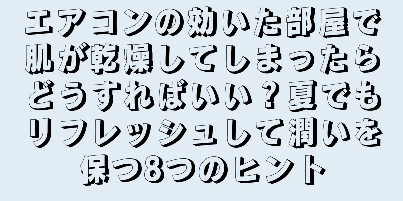 エアコンの効いた部屋で肌が乾燥してしまったらどうすればいい？夏でもリフレッシュして潤いを保つ8つのヒント