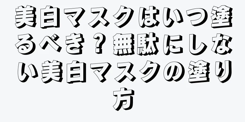 美白マスクはいつ塗るべき？無駄にしない美白マスクの塗り方