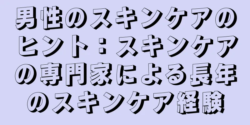 男性のスキンケアのヒント：スキンケアの専門家による長年のスキンケア経験