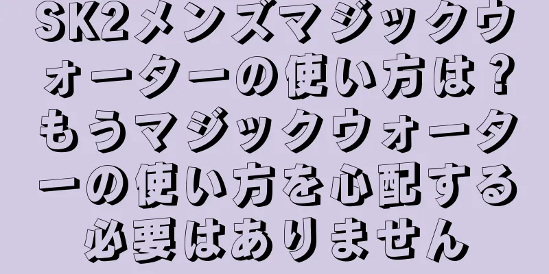 SK2メンズマジックウォーターの使い方は？もうマジックウォーターの使い方を心配する必要はありません