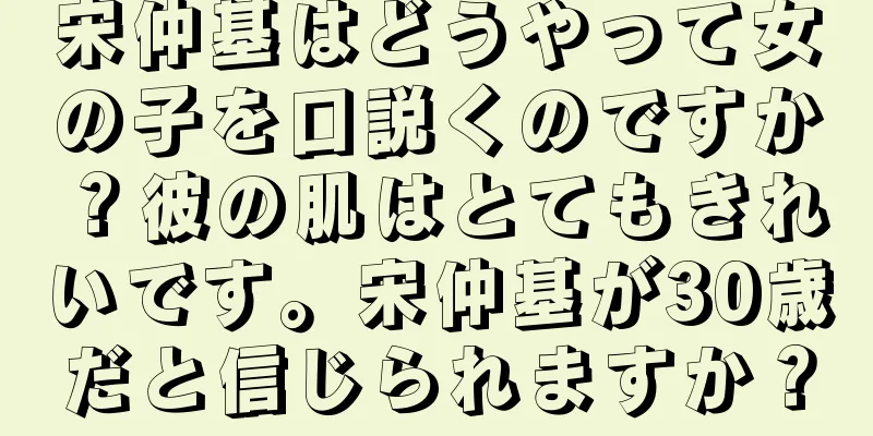 宋仲基はどうやって女の子を口説くのですか？彼の肌はとてもきれいです。宋仲基が30歳だと信じられますか？