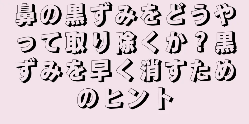 鼻の黒ずみをどうやって取り除くか？黒ずみを早く消すためのヒント