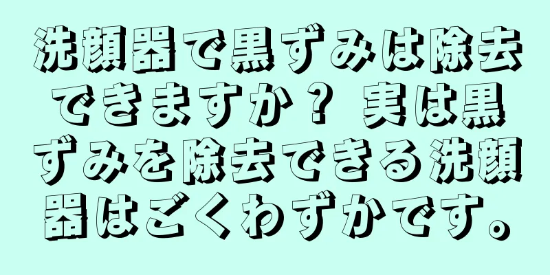 洗顔器で黒ずみは除去できますか？ 実は黒ずみを除去できる洗顔器はごくわずかです。