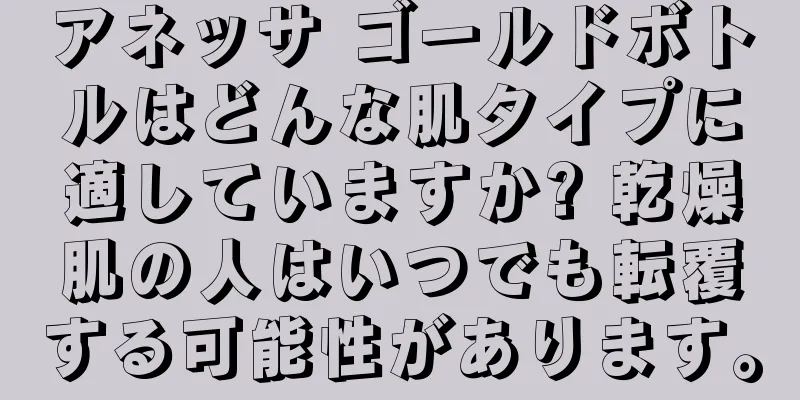 アネッサ ゴールドボトルはどんな肌タイプに適していますか? 乾燥肌の人はいつでも転覆する可能性があります。