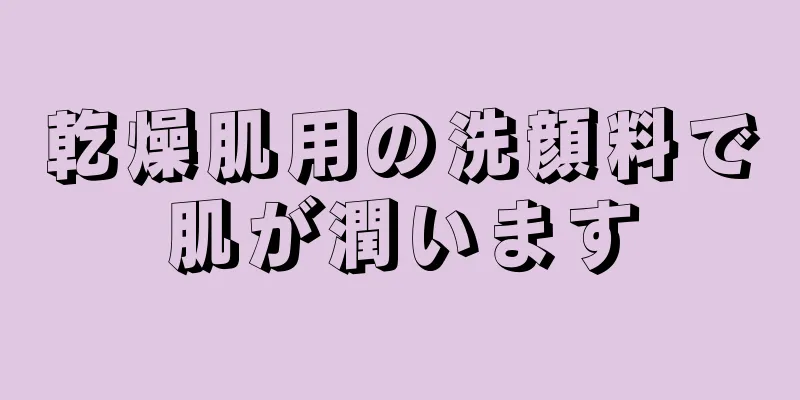 乾燥肌用の洗顔料で肌が潤います