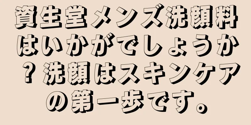 資生堂メンズ洗顔料はいかがでしょうか？洗顔はスキンケアの第一歩です。