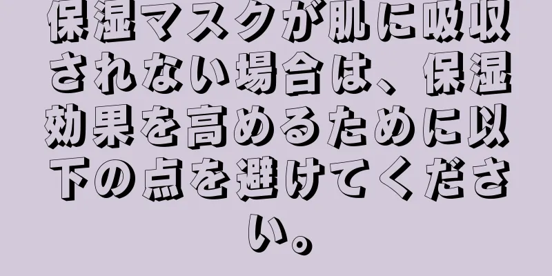 保湿マスクが肌に吸収されない場合は、保湿効果を高めるために以下の点を避けてください。