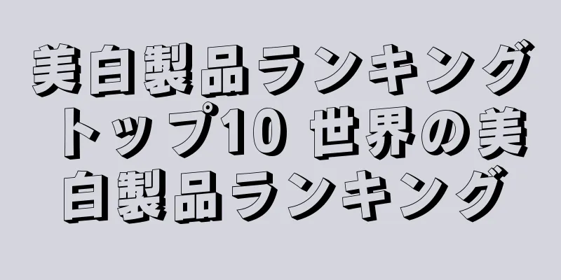 美白製品ランキングトップ10 世界の美白製品ランキング