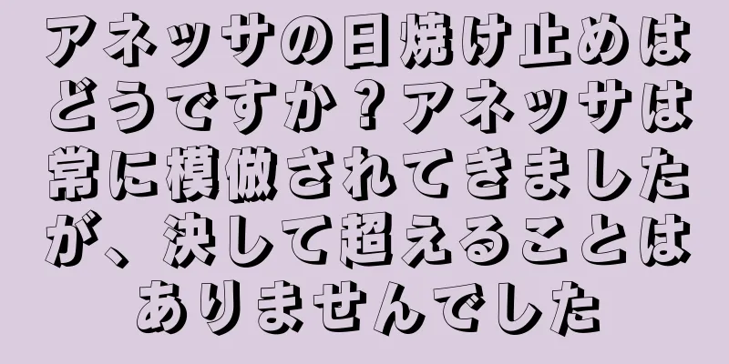 アネッサの日焼け止めはどうですか？アネッサは常に模倣されてきましたが、決して超えることはありませんでした