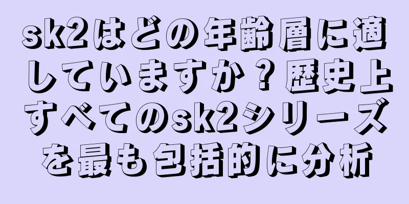 sk2はどの年齢層に適していますか？歴史上すべてのsk2シリーズを最も包括的に分析