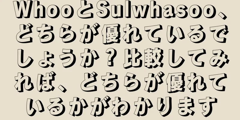 WhooとSulwhasoo、どちらが優れているでしょうか？比較してみれば、どちらが優れているかがわかります