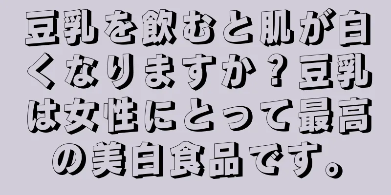 豆乳を飲むと肌が白くなりますか？豆乳は女性にとって最高の美白食品です。