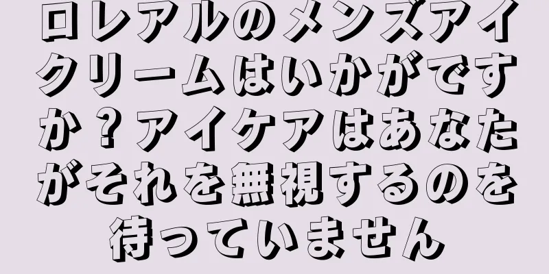 ロレアルのメンズアイクリームはいかがですか？アイケアはあなたがそれを無視するのを待っていません