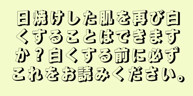 日焼けした肌を再び白くすることはできますか？白くする前に必ずこれをお読みください。