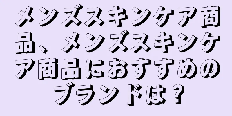 メンズスキンケア商品、メンズスキンケア商品におすすめのブランドは？