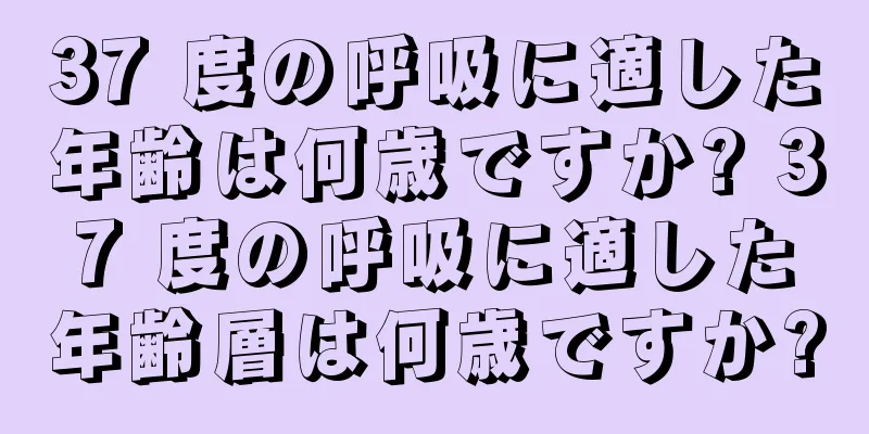 37 度の呼吸に適した年齢は何歳ですか? 37 度の呼吸に適した年齢層は何歳ですか?