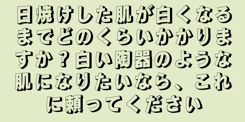 日焼けした肌が白くなるまでどのくらいかかりますか？白い陶器のような肌になりたいなら、これに頼ってください